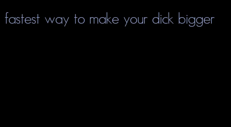 fastest way to make your dick bigger