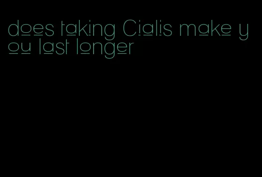 does taking Cialis make you last longer