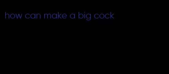 how can make a big cock