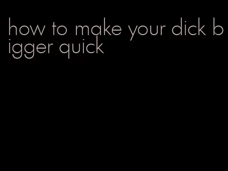 how to make your dick bigger quick