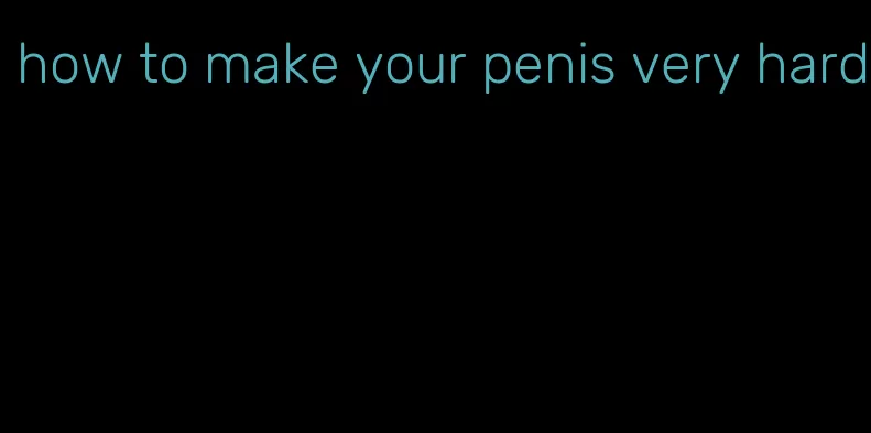 how to make your penis very hard