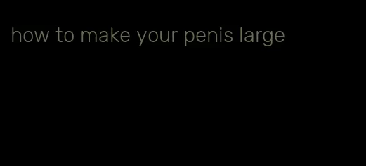 how to make your penis large