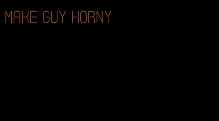 make guy horny