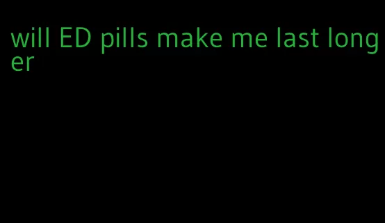will ED pills make me last longer