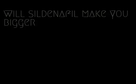 will sildenafil make you bigger