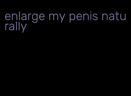 enlarge my penis naturally