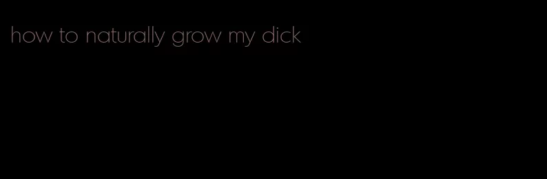 how to naturally grow my dick