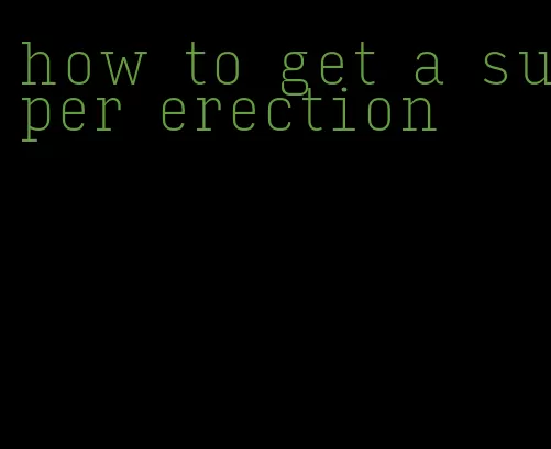 how to get a super erection