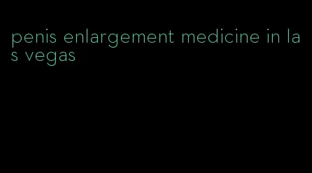 penis enlargement medicine in las vegas
