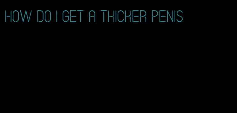 how do I get a thicker penis