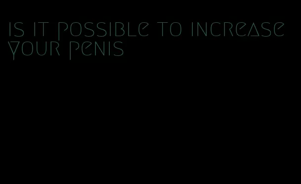 is it possible to increase your penis
