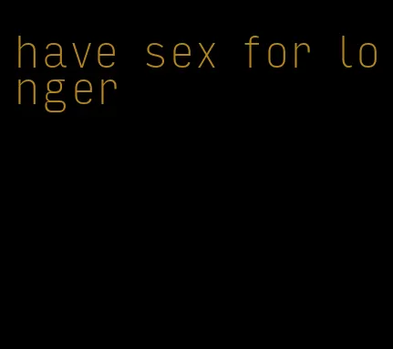 have sex for longer