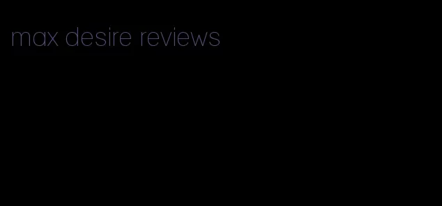 max desire reviews
