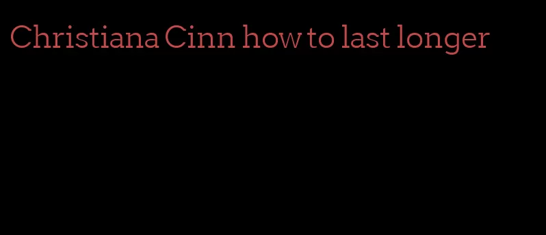Christiana Cinn how to last longer