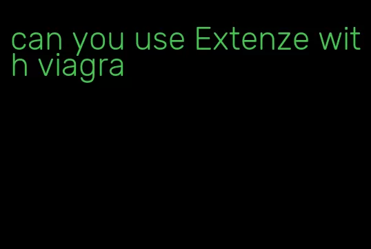 can you use Extenze with viagra