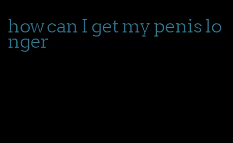 how can I get my penis longer