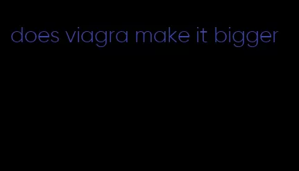 does viagra make it bigger