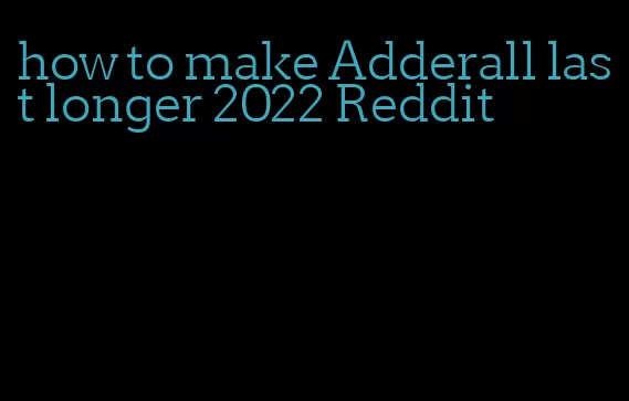 how to make Adderall last longer 2022 Reddit