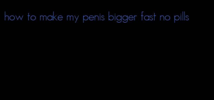 how to make my penis bigger fast no pills