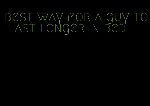 best way for a guy to last longer in bed