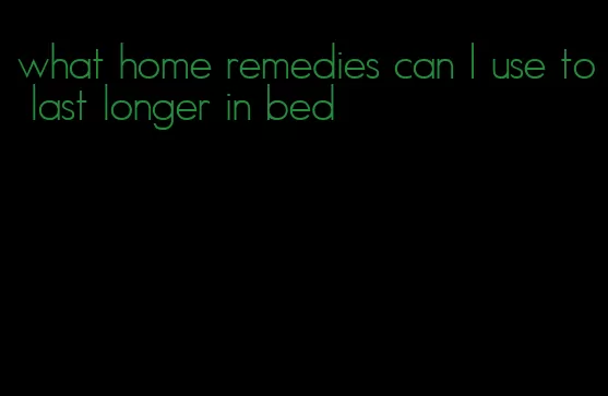 what home remedies can I use to last longer in bed