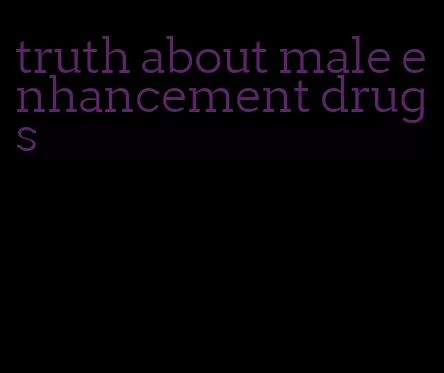 truth about male enhancement drugs