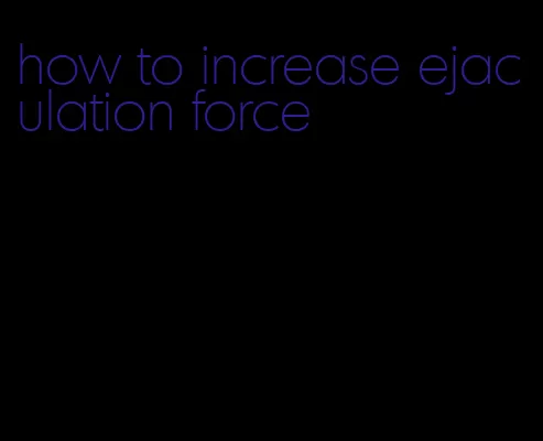 how to increase ejaculation force