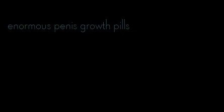 enormous penis growth pills