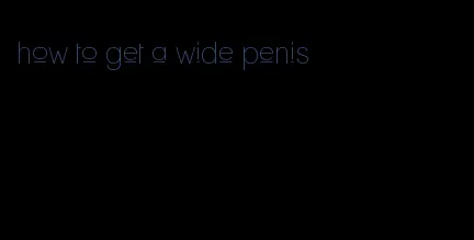 how to get a wide penis