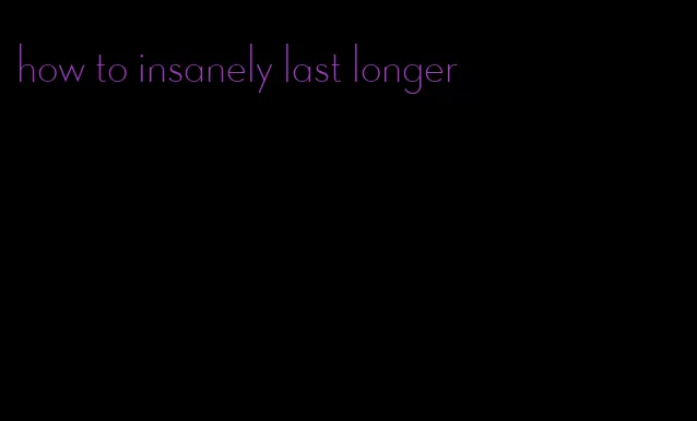 how to insanely last longer