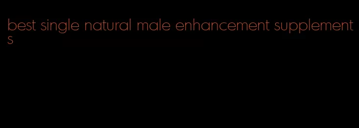 best single natural male enhancement supplements