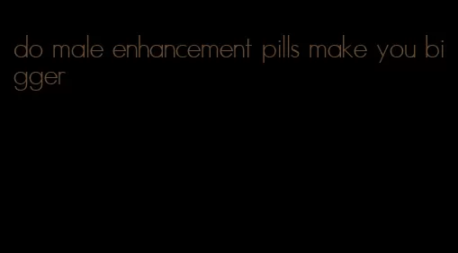 do male enhancement pills make you bigger