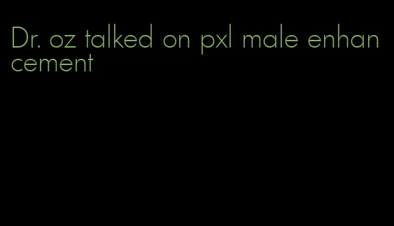 Dr. oz talked on pxl male enhancement
