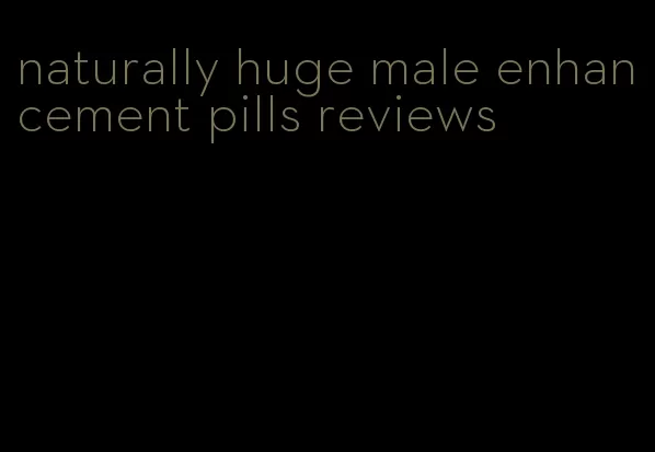 naturally huge male enhancement pills reviews