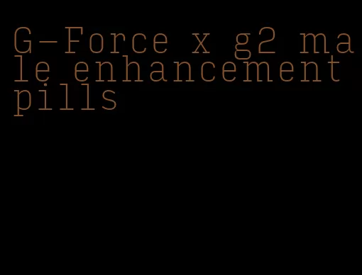 G-Force x g2 male enhancement pills
