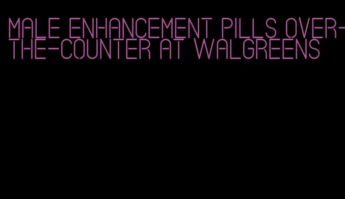 male enhancement pills over-the-counter at Walgreens