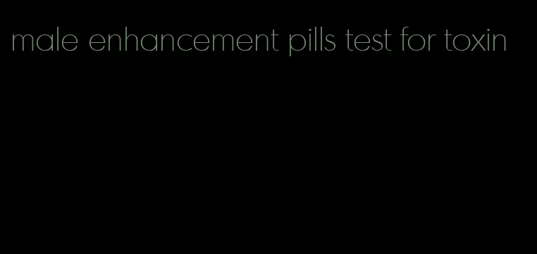 male enhancement pills test for toxin