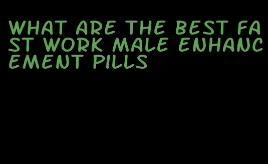 what are the best fast work male enhancement pills