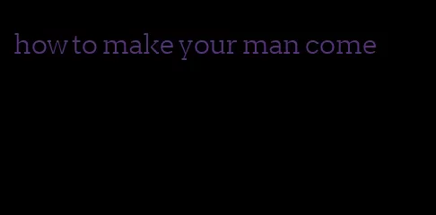 how to make your man come