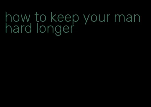 how to keep your man hard longer