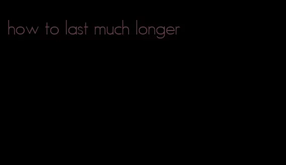 how to last much longer