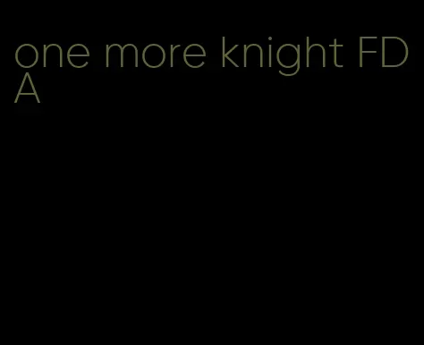 one more knight FDA