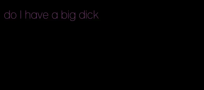 do I have a big dick