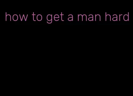 how to get a man hard