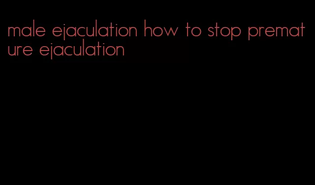 male ejaculation how to stop premature ejaculation