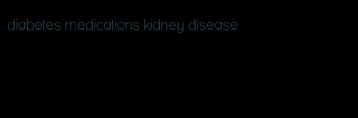 diabetes medications kidney disease