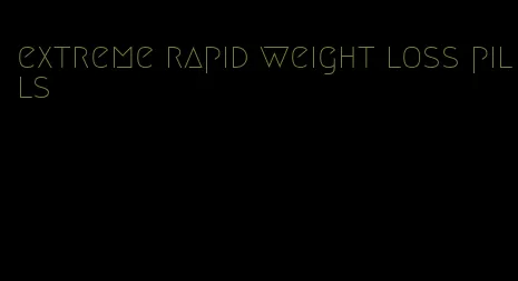 extreme rapid weight loss pills