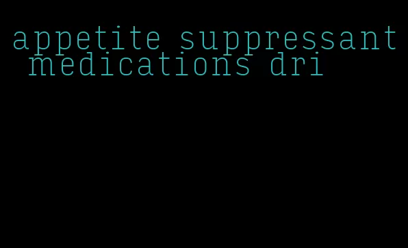appetite suppressant medications dri