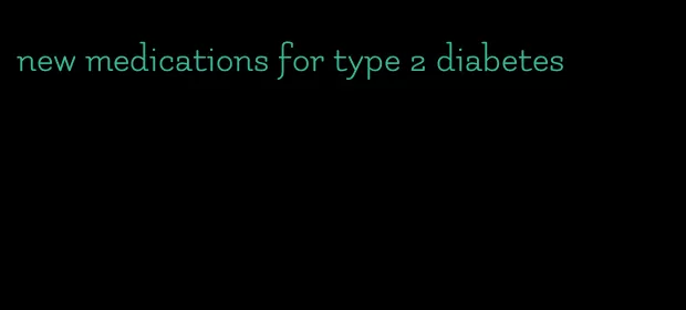 new medications for type 2 diabetes