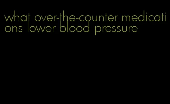 what over-the-counter medications lower blood pressure